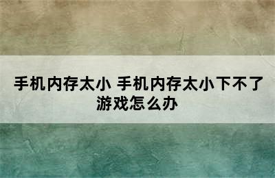 手机内存太小 手机内存太小下不了游戏怎么办